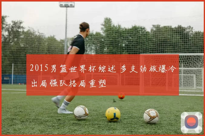 2015男篮世界杯综述 多支劲旅爆冷出局强队格局重塑