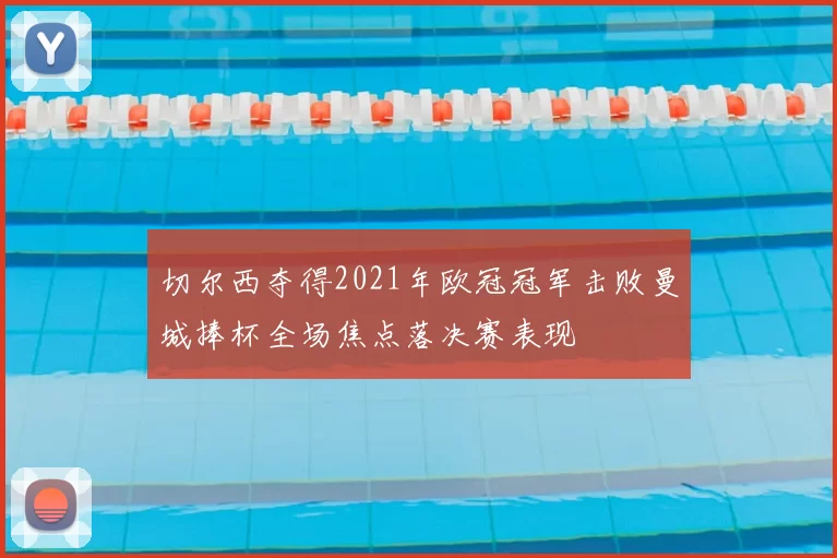 切尔西夺得2021年欧冠冠军击败曼城捧杯全场焦点落决赛表现