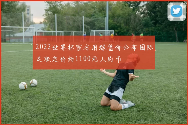 2022世界杯官方用球售价公布国际足联定价约1100元人民币