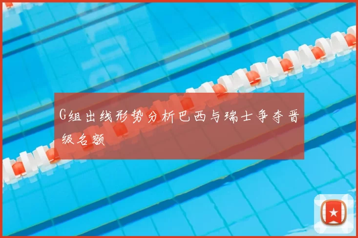 G组出线形势分析巴西与瑞士争夺晋级名额