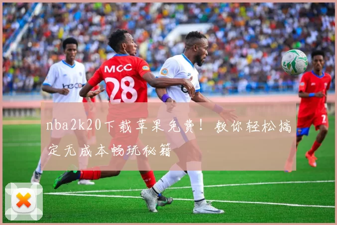 nba2k20下载苹果免费！教你轻松搞定无成本畅玩秘籍