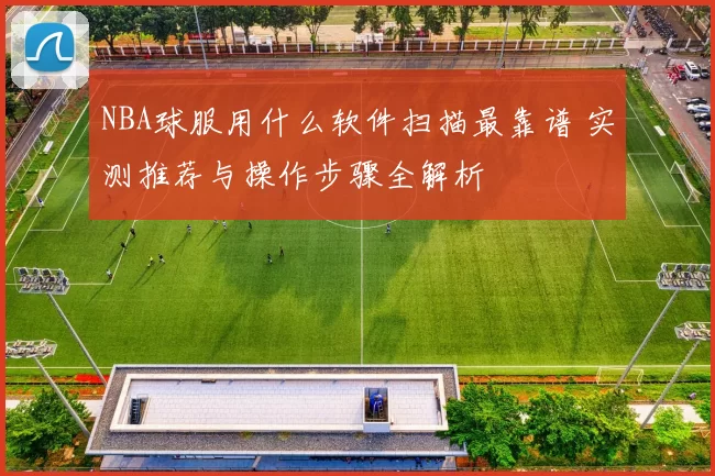 NBA球服用什么软件扫描最靠谱 实测推荐与操作步骤全解析