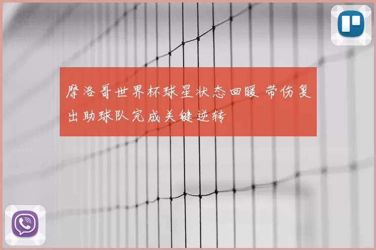 摩洛哥世界杯球星状态回暖 带伤复出助球队完成关键逆转