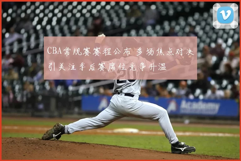 CBA常规赛赛程公布 多场焦点对决引关注季后赛席位竞争升温