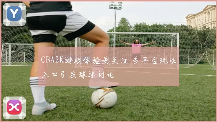 CBA2K游戏体验受关注 多平台玩法入口引发球迷讨论