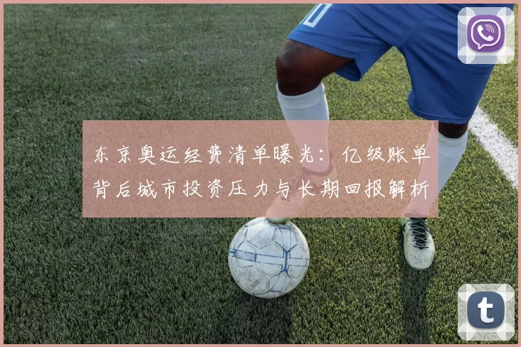 东京奥运经费清单曝光：亿级账单背后城市投资压力与长期回报解析揭