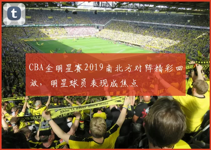 CBA全明星赛2019南北方对阵精彩回放，明星球员表现成焦点