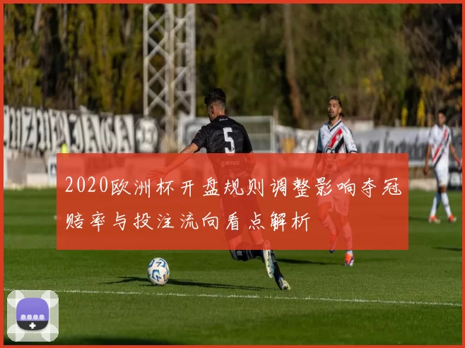 2020欧洲杯开盘规则调整影响夺冠赔率与投注流向看点解析