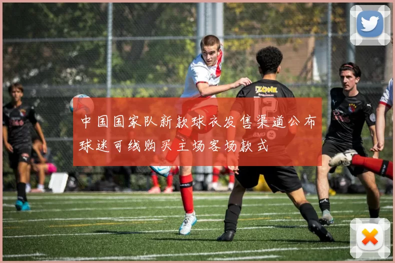 中国国家队新款球衣发售渠道公布球迷可线购买主场客场款式