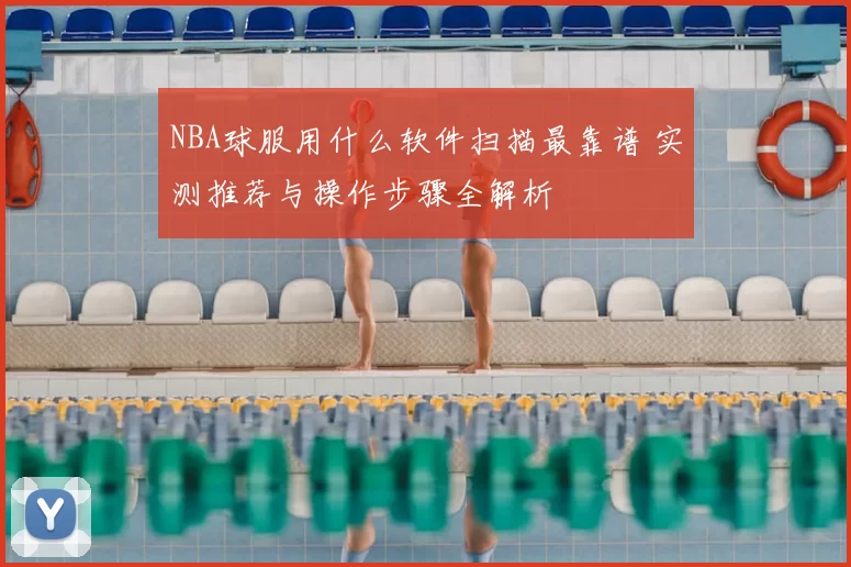 NBA球服用什么软件扫描最靠谱 实测推荐与操作步骤全解析