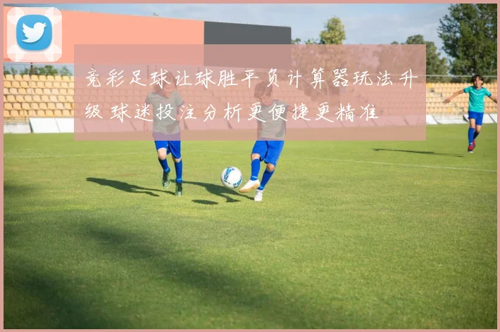 竞彩足球让球胜平负计算器玩法升级 球迷投注分析更便捷更精准