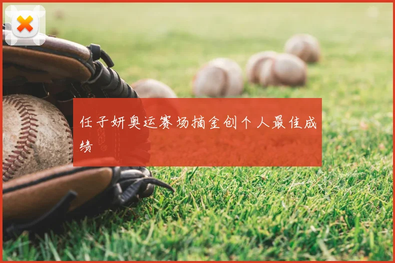 任子妍奥运赛场摘金创个人最佳成绩