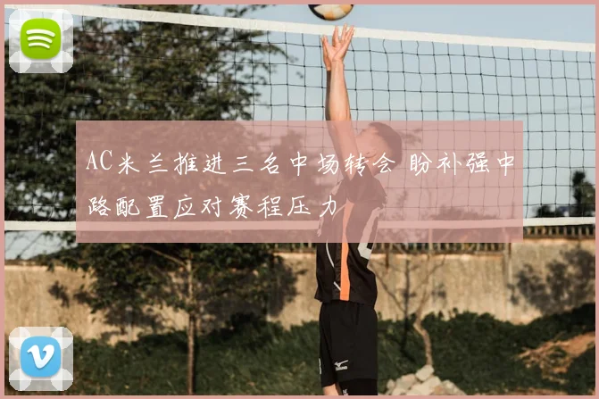 AC米兰推进三名中场转会 盼补强中路配置应对赛程压力