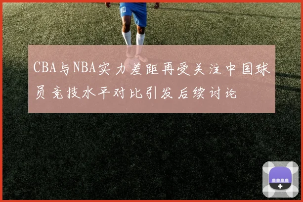 CBA与NBA实力差距再受关注中国球员竞技水平对比引发后续讨论