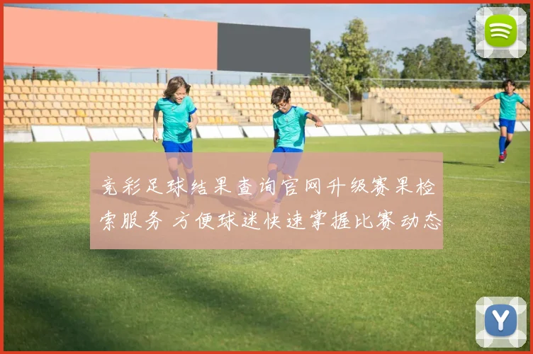 竞彩足球结果查询官网升级赛果检索服务 方便球迷快速掌握比赛动态