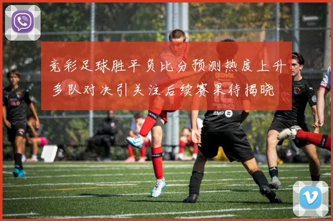 竞彩足球胜平负比分预测热度上升 多队对决引关注后续赛果待揭晓