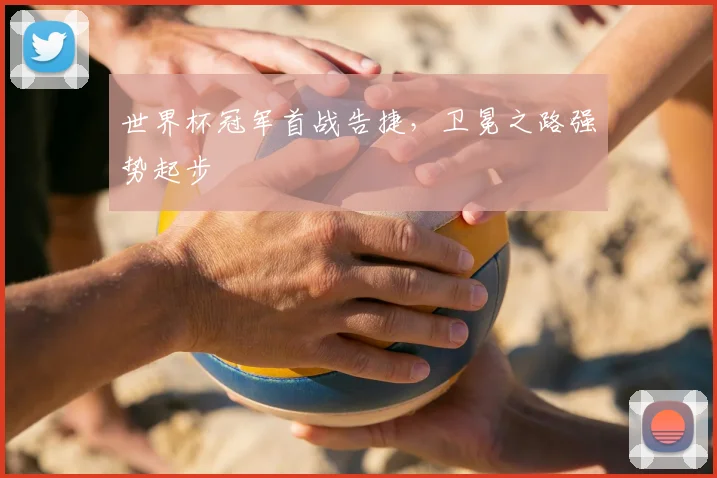 世界杯冠军首战告捷，卫冕之路强势起步