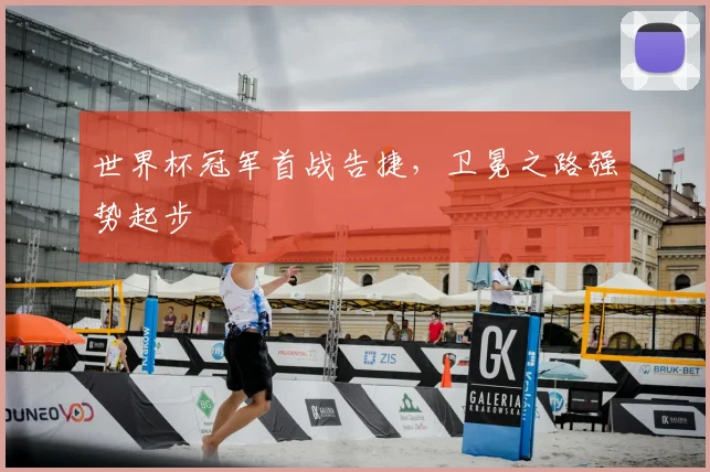 世界杯冠军首战告捷，卫冕之路强势起步