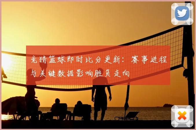 竞猜篮球即时比分更新：赛事进程与关键数据影响胜负走向