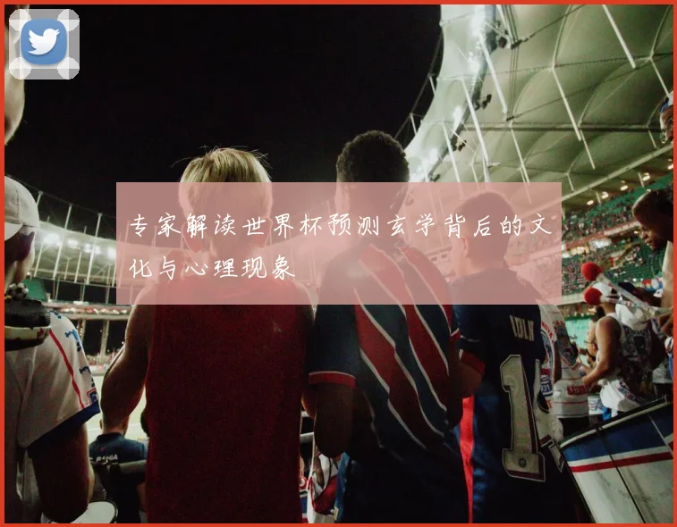 专家解读世界杯预测玄学背后的文化与心理现象