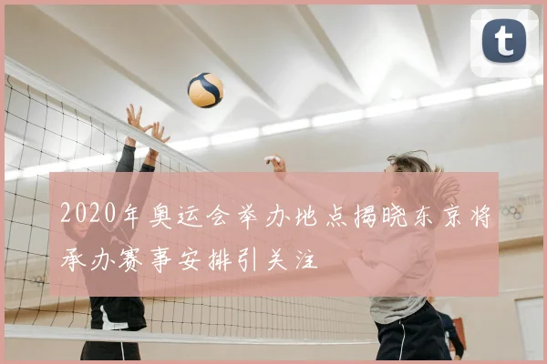 2020年奥运会举办地点揭晓东京将承办赛事安排引关注