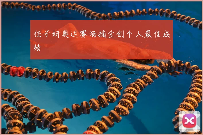 任子妍奥运赛场摘金创个人最佳成绩