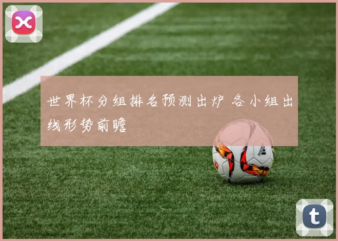 世界杯分组排名预测出炉 各小组出线形势前瞻