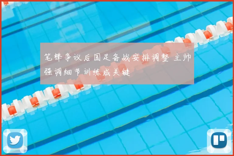 笔锋争议后国足备战安排调整 主帅强调细节训练成关键