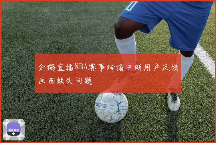 企鹅直播NBA赛事转播中断用户反馈画面缺失问题