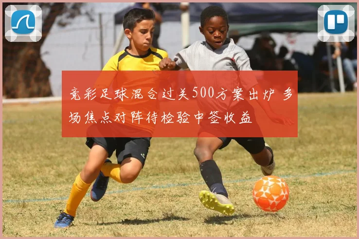 竞彩足球混合过关500方案出炉 多场焦点对阵待检验中签收益